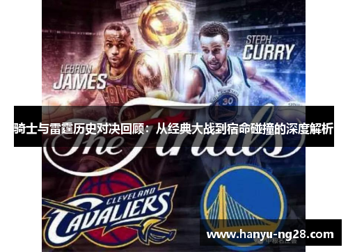 骑士与雷霆历史对决回顾:从经典大战到宿命碰撞的深度解析 骑士与雷霆历史对决回顾:从经典大战到宿命碰撞的深度解析
