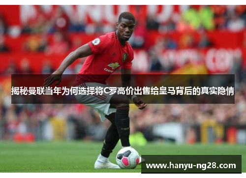 揭秘曼联当年为何选择将C罗高价出售给皇马背后的真实隐情 揭秘曼联当年为何选择将C罗高价出售给皇马背后的真实隐情