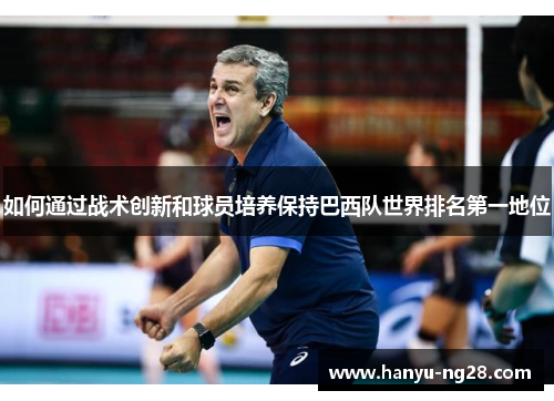 如何通过战术创新和球员培养保持巴西队世界排名第一地位 如何通过战术创新和球员培养保持巴西队世界排名第一地位