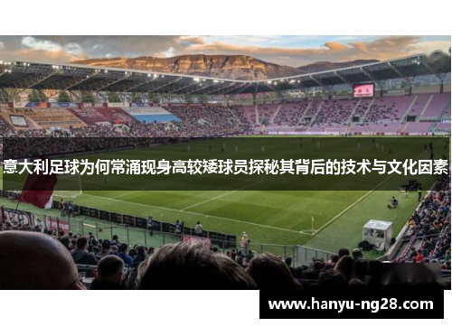 意大利足球为何常涌现身高较矮球员探秘其背后的技术与文化因素