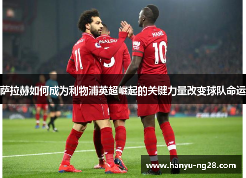 萨拉赫如何成为利物浦英超崛起的关键力量改变球队命运