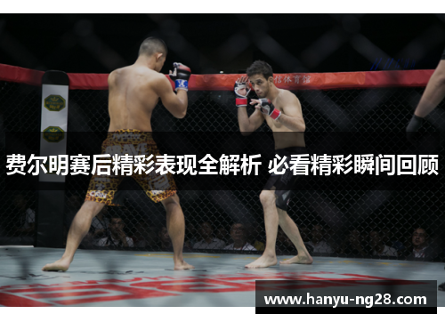 费尔明赛后精彩表现全解析 必看精彩瞬间回顾 费尔明赛后精彩表现全解析 必看精彩瞬间回顾