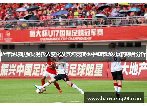 近年足球联赛财务投入变化及其对竞技水平和市场发展的综合分析