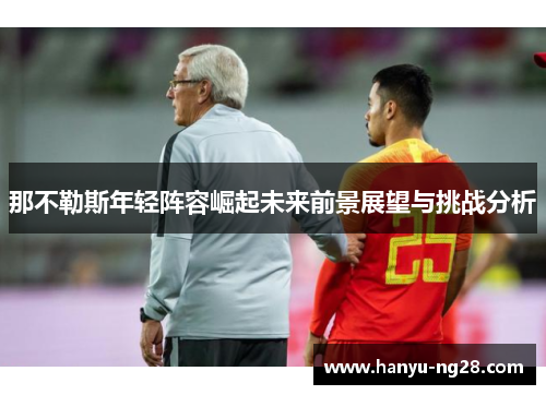 那不勒斯年轻阵容崛起未来前景展望与挑战分析 那不勒斯年轻阵容崛起未来前景展望与挑战分析