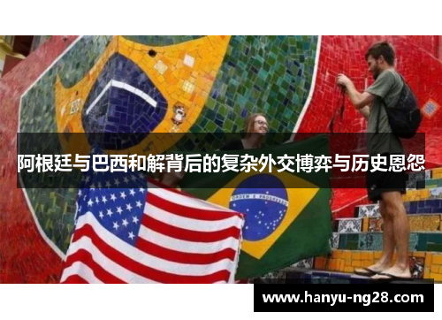 阿根廷与巴西和解背后的复杂外交博弈与历史恩怨 阿根廷与巴西和解背后的复杂外交博弈与历史恩怨