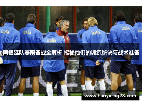 阿根廷队赛前备战全解析 揭秘他们的训练秘诀与战术准备