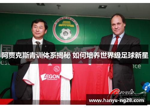 阿贾克斯青训体系揭秘 如何培养世界级足球新星 阿贾克斯青训体系揭秘 如何培养世界级足球新星