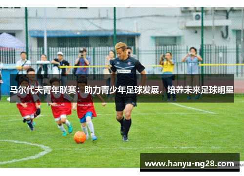 马尔代夫青年联赛:助力青少年足球发展,培养未来足球明星 马尔代夫青年联赛:助力青少年足球发展,培养未来足球明星