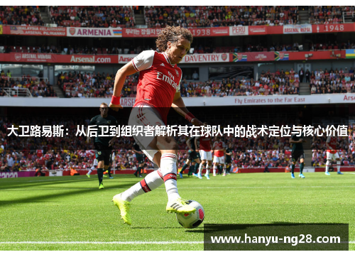 大卫路易斯:从后卫到组织者解析其在球队中的战术定位与核心价值 大卫路易斯:从后卫到组织者解析其在球队中的战术定位与核心价值