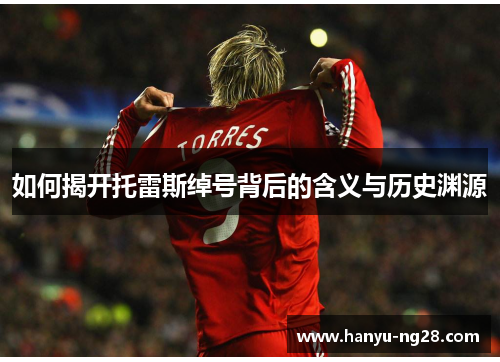 如何揭开托雷斯绰号背后的含义与历史渊源