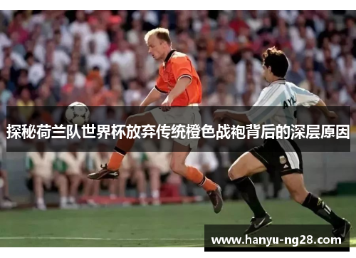 探秘荷兰队世界杯放弃传统橙色战袍背后的深层原因 探秘荷兰队世界杯放弃传统橙色战袍背后的深层原因