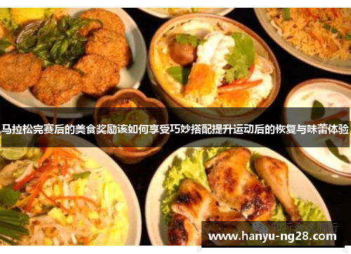 马拉松完赛后的美食奖励该如何享受巧妙搭配提升运动后的恢复与味蕾体验