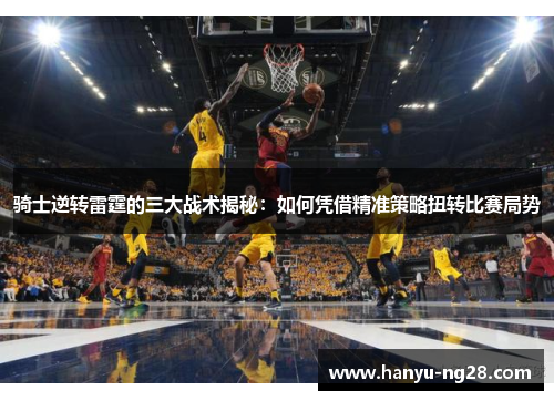骑士逆转雷霆的三大战术揭秘:如何凭借精准策略扭转比赛局势 骑士逆转雷霆的三大战术揭秘:如何凭借精准策略扭转比赛局势