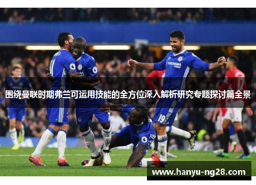 围绕曼联时期弗兰可运用技能的全方位深入解析研究专题探讨篇全景