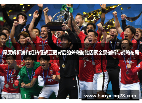 深度解析浦和红钻征战亚冠背后的关键制胜因素全景剖析与战略布局