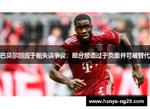 巴贝尔回应于帕失误争议：部分报道过于负面并可被替代