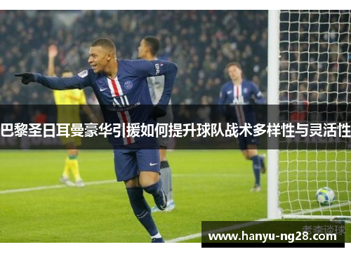 巴黎圣日耳曼豪华引援如何提升球队战术多样性与灵活性