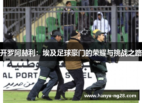 开罗阿赫利：埃及足球豪门的荣耀与挑战之路