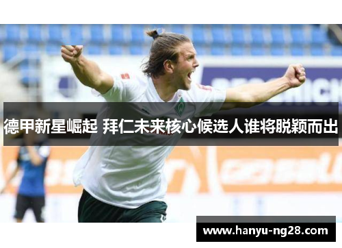 德甲新星崛起 拜仁未来核心候选人谁将脱颖而出