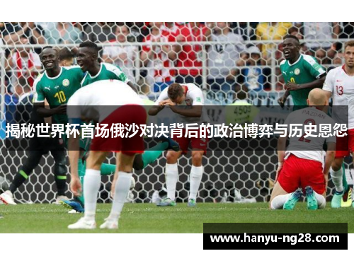 揭秘世界杯首场俄沙对决背后的政治博弈与历史恩怨