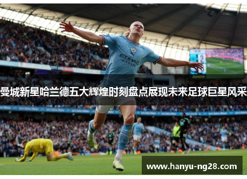 曼城新星哈兰德五大辉煌时刻盘点展现未来足球巨星风采