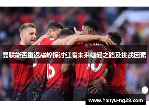 曼联能否重返巅峰探讨红魔未来崛起之路及挑战因素