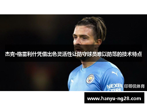 杰克·格雷利什凭借出色灵活性让防守球员难以防范的技术特点
