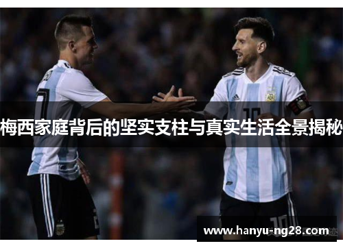 梅西家庭背后的坚实支柱与真实生活全景揭秘