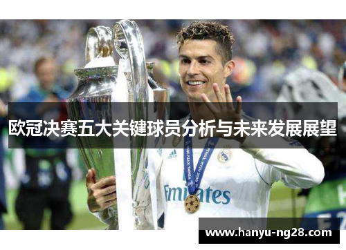 欧冠决赛五大关键球员分析与未来发展展望 欧冠决赛五大关键球员分析与未来发展展望
