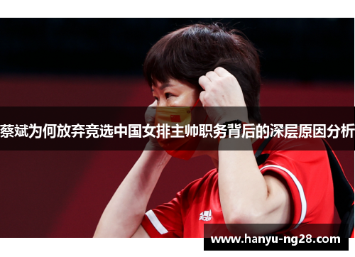 蔡斌为何放弃竞选中国女排主帅职务背后的深层原因分析