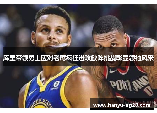 库里带领勇士应对老鹰疯狂进攻缺阵挑战彰显领袖风采