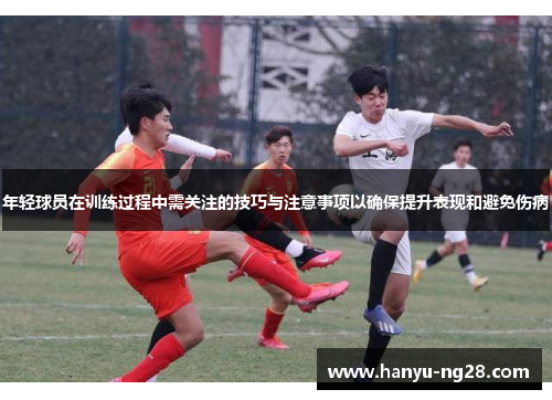 年轻球员在训练过程中需关注的技巧与注意事项以确保提升表现和避免伤病