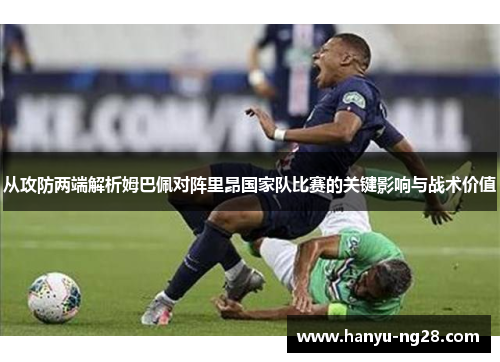 从攻防两端解析姆巴佩对阵里昂国家队比赛的关键影响与战术价值 从攻防两端解析姆巴佩对阵里昂国家队比赛的关键影响与战术价值