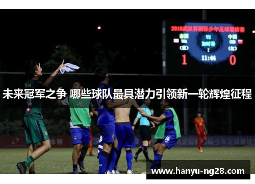 未来冠军之争 哪些球队最具潜力引领新一轮辉煌征程