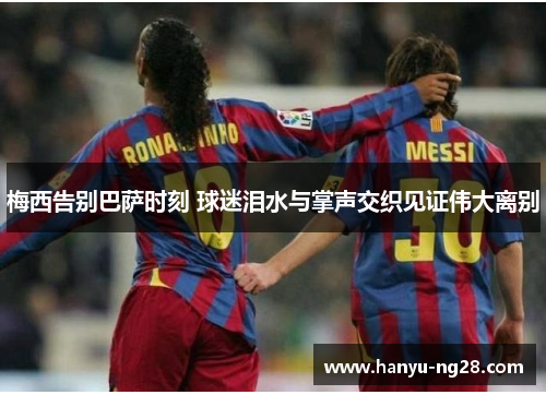 梅西告别巴萨时刻 球迷泪水与掌声交织见证伟大离别 梅西告别巴萨时刻 球迷泪水与掌声交织见证伟大离别