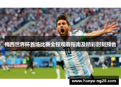 梅西世界杯首场比赛全程观看指南及精彩时刻预告 梅西世界杯首场比赛全程观看指南及精彩时刻预告