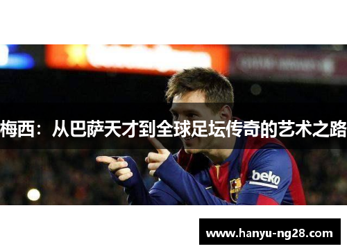 梅西:从巴萨天才到全球足坛传奇的艺术之路 梅西:从巴萨天才到全球足坛传奇的艺术之路