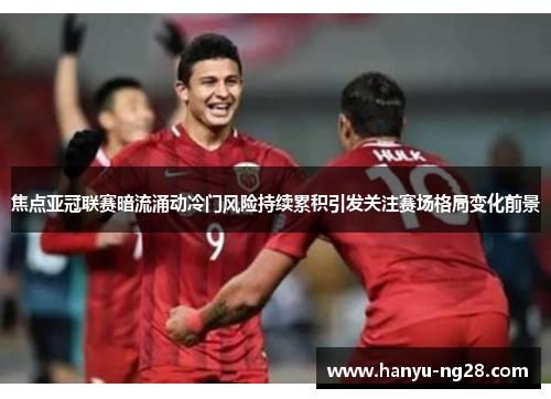 焦点亚冠联赛暗流涌动冷门风险持续累积引发关注赛场格局变化前景 焦点亚冠联赛暗流涌动冷门风险持续累积引发关注赛场格局变化前景
