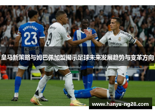 皇马新策略与姆巴佩加盟揭示足球未来发展趋势与变革方向 皇马新策略与姆巴佩加盟揭示足球未来发展趋势与变革方向