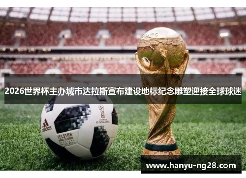 2026世界杯主办城市达拉斯宣布建设地标纪念雕塑迎接全球球迷