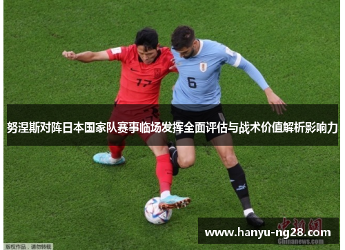 努涅斯对阵日本国家队赛事临场发挥全面评估与战术价值解析影响力 努涅斯对阵日本国家队赛事临场发挥全面评估与战术价值解析影响力