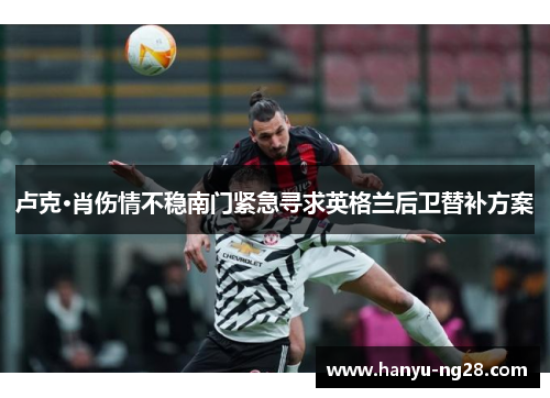 卢克·肖伤情不稳南门紧急寻求英格兰后卫替补方案 卢克·肖伤情不稳南门紧急寻求英格兰后卫替补方案