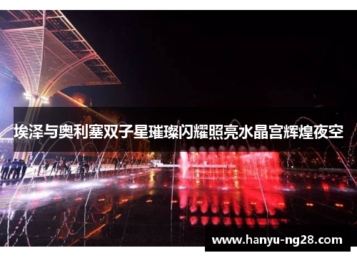 埃泽与奥利塞双子星璀璨闪耀照亮水晶宫辉煌夜空 埃泽与奥利塞双子星璀璨闪耀照亮水晶宫辉煌夜空