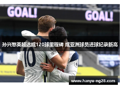 孙兴慜英超达成120球里程碑 成亚洲球员进球纪录新高