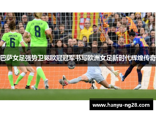 巴萨女足强势卫冕欧冠冠军书写欧洲女足新时代辉煌传奇 巴萨女足强势卫冕欧冠冠军书写欧洲女足新时代辉煌传奇
