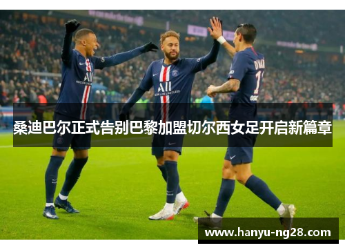 桑迪巴尔正式告别巴黎加盟切尔西女足开启新篇章 桑迪巴尔正式告别巴黎加盟切尔西女足开启新篇章