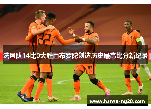 法国队14比0大胜直布罗陀创造历史最高比分新纪录