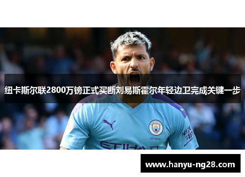 纽卡斯尔联2800万镑正式买断刘易斯霍尔年轻边卫完成关键一步 纽卡斯尔联2800万镑正式买断刘易斯霍尔年轻边卫完成关键一步