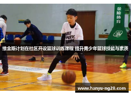 维金斯计划在社区开设篮球训练课程 提升青少年篮球技能与素质 维金斯计划在社区开设篮球训练课程 提升青少年篮球技能与素质