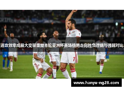 进攻效率成最大变量重塑本轮亚洲杯赛场格局走向胜负逻辑与强弱对比